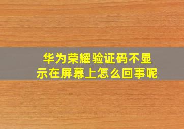 华为荣耀验证码不显示在屏幕上怎么回事呢