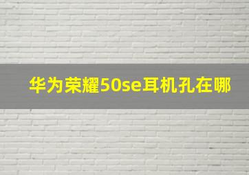 华为荣耀50se耳机孔在哪