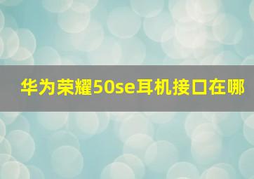 华为荣耀50se耳机接口在哪