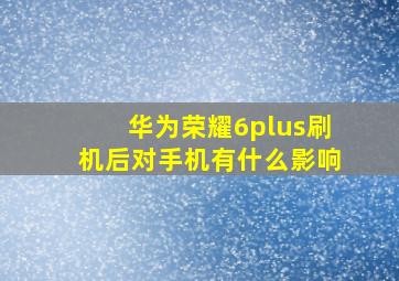 华为荣耀6plus刷机后对手机有什么影响