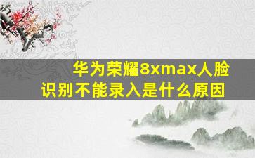 华为荣耀8xmax人脸识别不能录入是什么原因