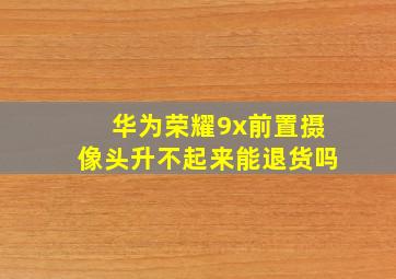 华为荣耀9x前置摄像头升不起来能退货吗