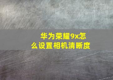 华为荣耀9x怎么设置相机清晰度