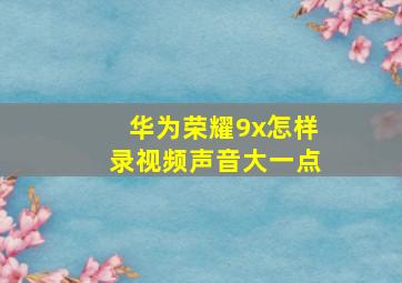 华为荣耀9x怎样录视频声音大一点