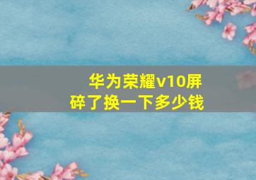 华为荣耀v10屏碎了换一下多少钱