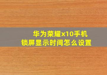 华为荣耀x10手机锁屏显示时间怎么设置