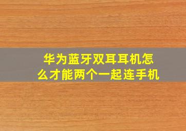 华为蓝牙双耳耳机怎么才能两个一起连手机