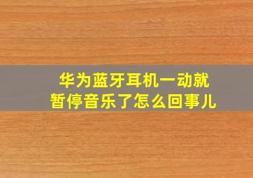 华为蓝牙耳机一动就暂停音乐了怎么回事儿