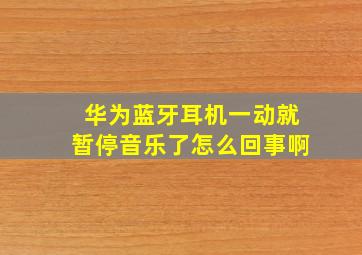 华为蓝牙耳机一动就暂停音乐了怎么回事啊