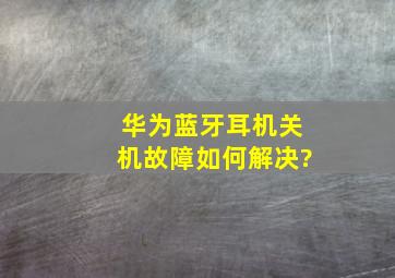 华为蓝牙耳机关机故障如何解决?