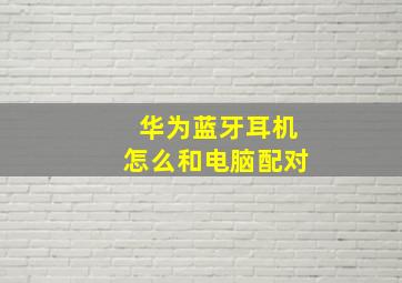 华为蓝牙耳机怎么和电脑配对