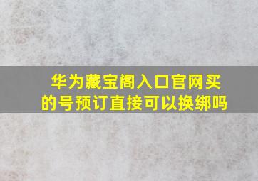 华为藏宝阁入口官网买的号预订直接可以换绑吗