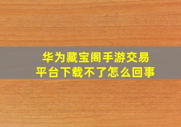 华为藏宝阁手游交易平台下载不了怎么回事