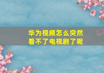 华为视频怎么突然看不了电视剧了呢