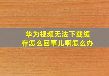 华为视频无法下载缓存怎么回事儿啊怎么办