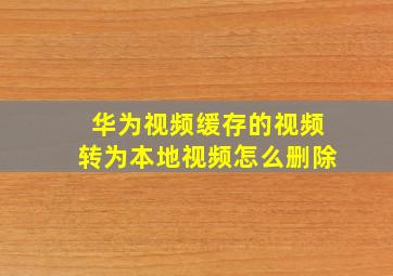 华为视频缓存的视频转为本地视频怎么删除