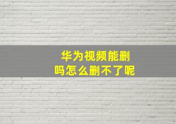 华为视频能删吗怎么删不了呢