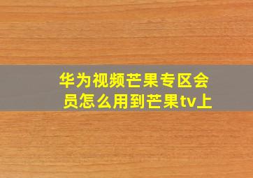 华为视频芒果专区会员怎么用到芒果tv上