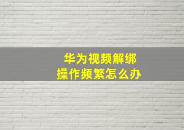 华为视频解绑操作频繁怎么办