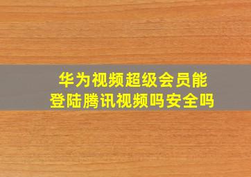 华为视频超级会员能登陆腾讯视频吗安全吗