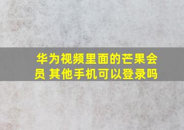 华为视频里面的芒果会员 其他手机可以登录吗