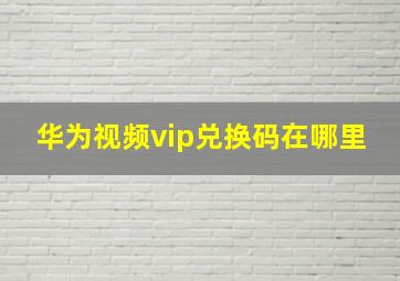 华为视频vip兑换码在哪里