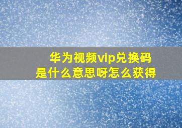 华为视频vip兑换码是什么意思呀怎么获得