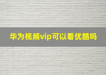 华为视频vip可以看优酷吗