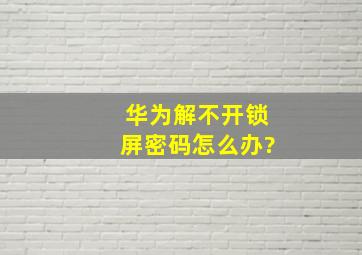 华为解不开锁屏密码怎么办?