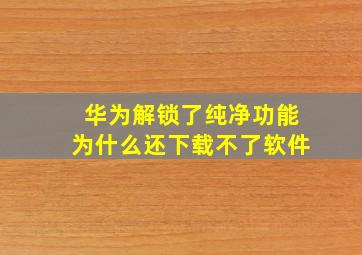 华为解锁了纯净功能为什么还下载不了软件