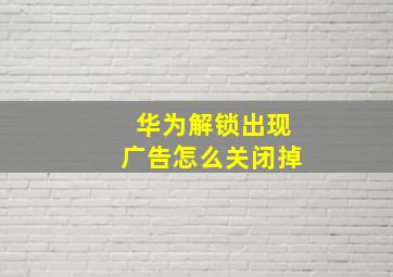 华为解锁出现广告怎么关闭掉