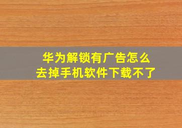 华为解锁有广告怎么去掉手机软件下载不了