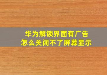 华为解锁界面有广告怎么关闭不了屏幕显示