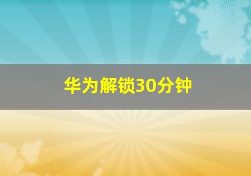 华为解锁30分钟