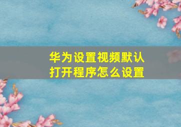 华为设置视频默认打开程序怎么设置