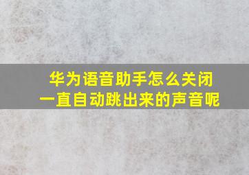 华为语音助手怎么关闭一直自动跳出来的声音呢