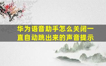 华为语音助手怎么关闭一直自动跳出来的声音提示