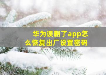 华为误删了app怎么恢复出厂设置密码