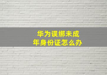 华为误绑未成年身份证怎么办