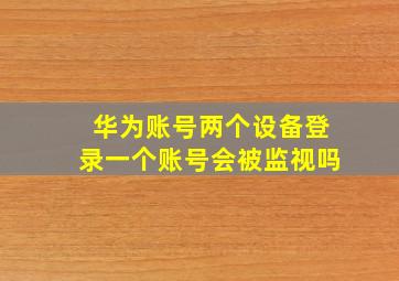 华为账号两个设备登录一个账号会被监视吗