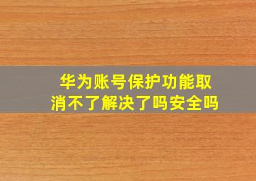 华为账号保护功能取消不了解决了吗安全吗