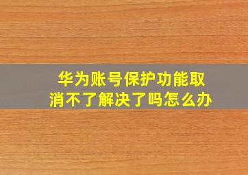 华为账号保护功能取消不了解决了吗怎么办