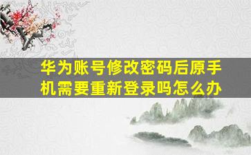 华为账号修改密码后原手机需要重新登录吗怎么办