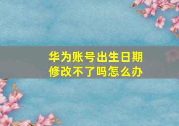 华为账号出生日期修改不了吗怎么办