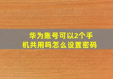 华为账号可以2个手机共用吗怎么设置密码