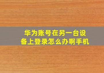 华为账号在另一台设备上登录怎么办啊手机