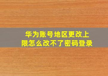 华为账号地区更改上限怎么改不了密码登录