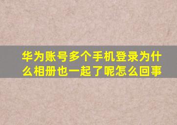 华为账号多个手机登录为什么相册也一起了呢怎么回事