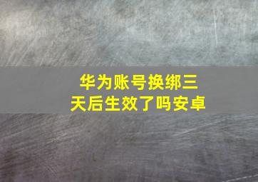 华为账号换绑三天后生效了吗安卓