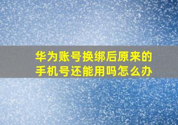 华为账号换绑后原来的手机号还能用吗怎么办